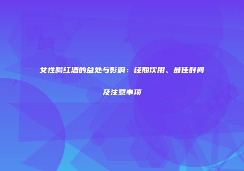 女性喝红酒的益处与影响：经期饮用、最佳时间及注意事项