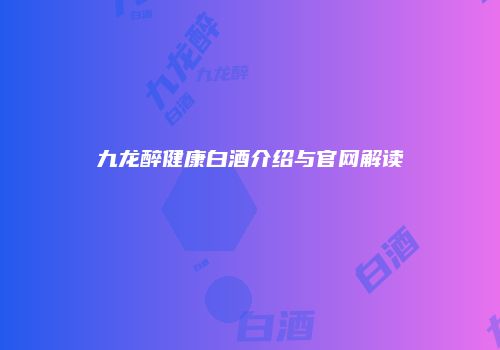 九龙醉健康白酒介绍与官网解读