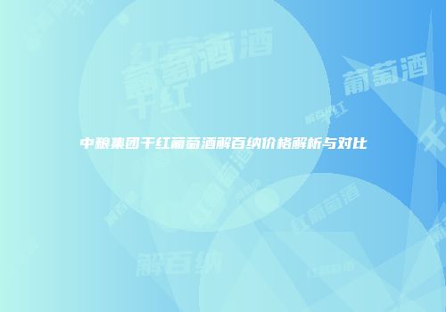 中粮集团干红葡萄酒解百纳价格解析与对比