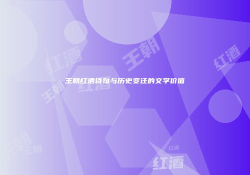 王朝红酒诗句与历史变迁的文学价值