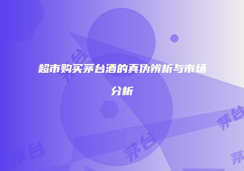 超市购买茅台酒的真伪辨析与市场分析