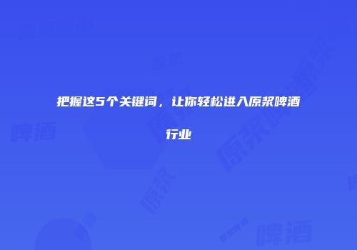 把握这5个关键词，让你轻松进入原浆啤酒行业