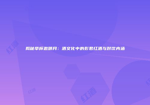 揭秘举杯邀明月：酒文化中的影君红酒与对饮内涵