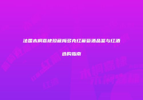 法国木桐嘉棣珍藏梅多克红葡萄酒品鉴与红酒选购指南