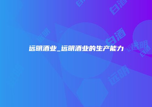 远明酒业_远明酒业的生产能力