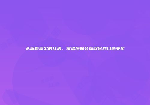 从冰箱拿出的红酒，常温后你会惊叹它的口感变化
