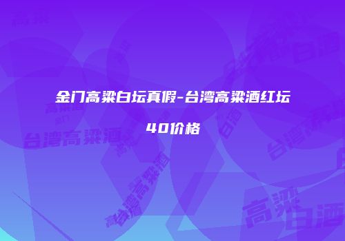 金门高粱白坛真假-台湾高粱酒红坛40价格
