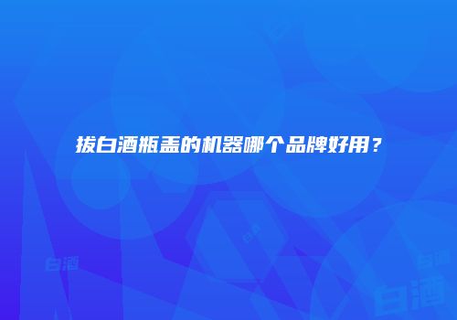 拔白酒瓶盖的机器哪个品牌好用？