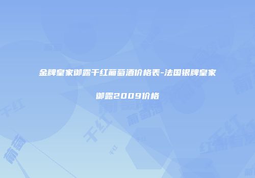 金牌皇家御露干红葡萄酒价格表-法国银牌皇家御露2009价格