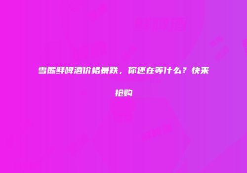 雪熊鲜啤酒价格暴跌，你还在等什么？快来抢购