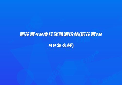 稻花香42度红淡雅酒价格(稻花香1992怎么样)