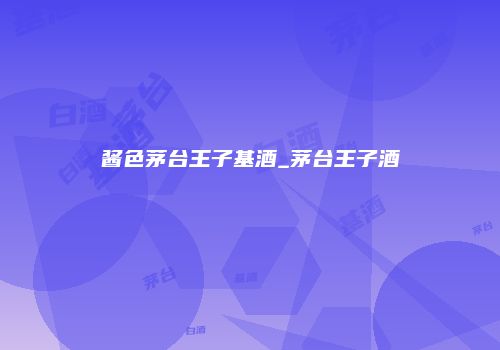 酱色茅台王子基酒_茅台王子酒