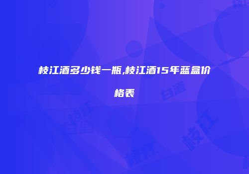 枝江酒多少钱一瓶,枝江酒15年蓝盒价格表