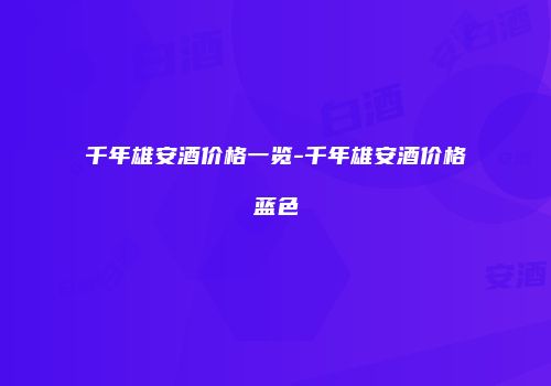 千年雄安酒价格一览-千年雄安酒价格蓝色