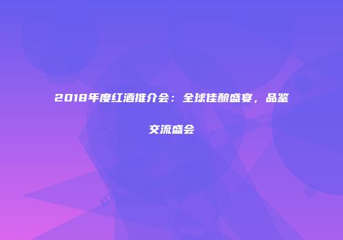 2018年度红酒推介会：全球佳酿盛宴，品鉴交流盛会