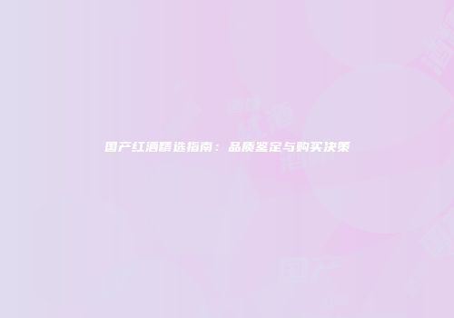 国产红酒精选指南：品质鉴定与购买决策