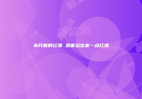 未开瓶的红酒 酒塞溢出来一点红酒