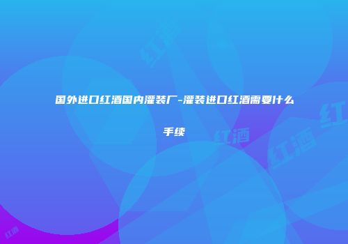 国外进口红酒国内灌装厂-灌装进口红酒需要什么手续