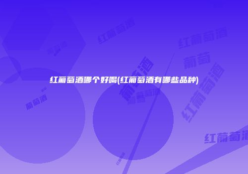 红葡萄酒哪个好喝(红葡萄酒有哪些品种)