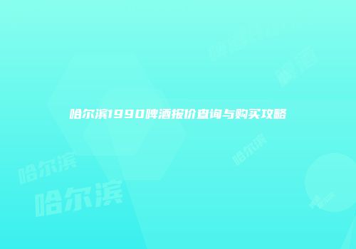 哈尔滨1990啤酒报价查询与购买攻略