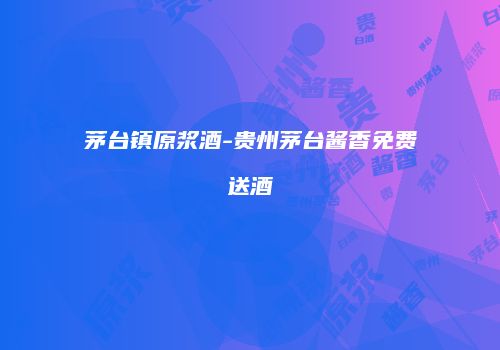 茅台镇原浆酒-贵州茅台酱香免费送酒