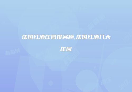 法国红酒庄园排名榜,法国红酒几大庄园