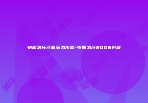 怡园酒庄蓝葡萄酒价格-怡园酒庄2008珍藏