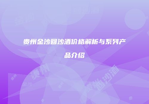 贵州金沙回沙酒价格解析与系列产品介绍