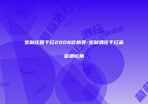 宝利庄园干红2008价格表-宝利酒庄干红葡萄酒价格