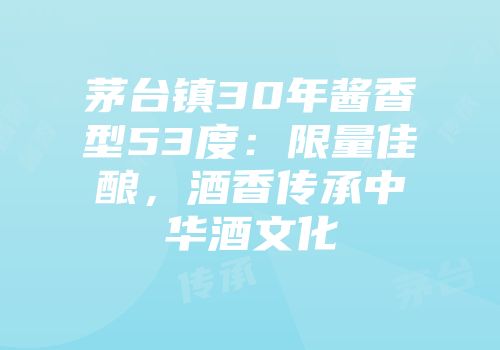 茅台镇30年酱香型53度：限量佳酿，酒香传承中华酒文化