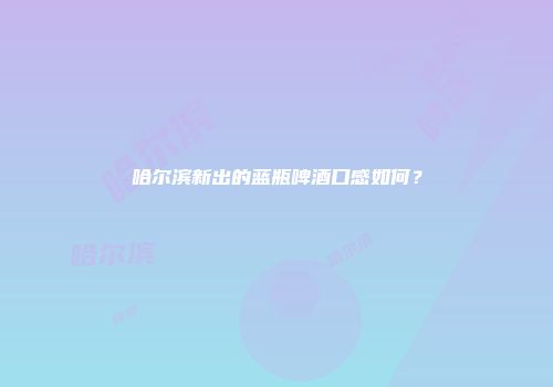 哈尔滨新出的蓝瓶啤酒口感如何？