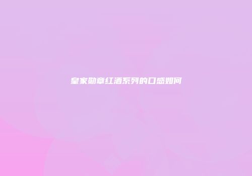 皇家勋章红酒系列的口感如何