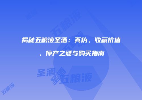 揭秘五粮液圣酒：真伪、收藏价值、停产之谜与购买指南