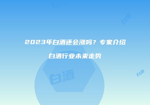 2023年白酒还会涨吗？专家介绍白酒行业未来走势