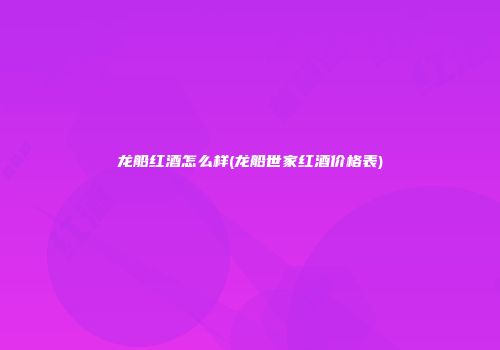 龙船红酒怎么样(龙船世家红酒价格表)