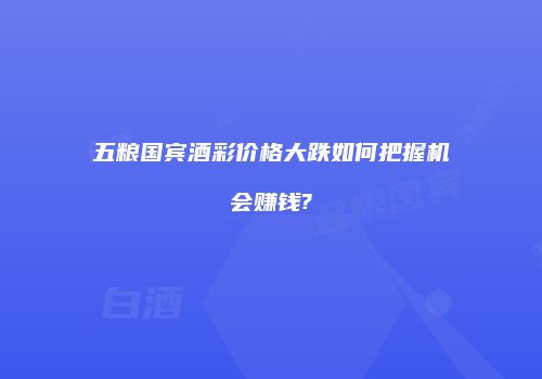 五粮国宾酒彩价格大跌如何把握机会赚钱?