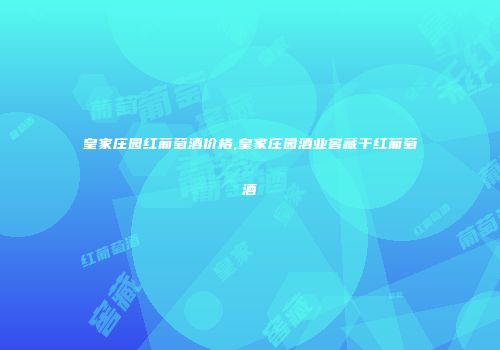皇家庄园红葡萄酒价格,皇家庄园酒业窖藏干红葡萄酒