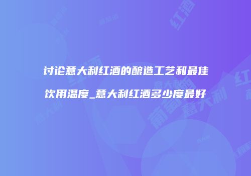 讨论意大利红酒的酿造工艺和最佳饮用温度_意大利红酒多少度最好