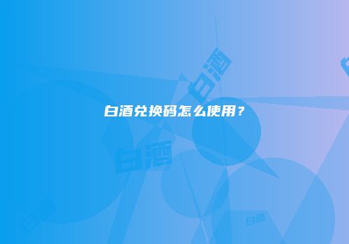 白酒兑换码怎么使用？