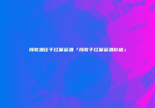 玛歌酒庄干红葡萄酒「玛歌干红葡萄酒价格」