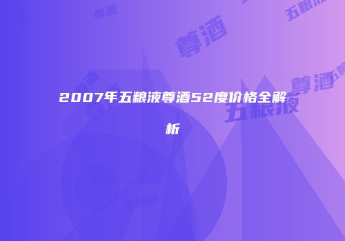 2007年五粮液尊酒52度价格全解析