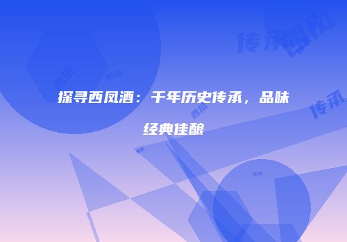 探寻西凤酒：千年历史传承，品味经典佳酿