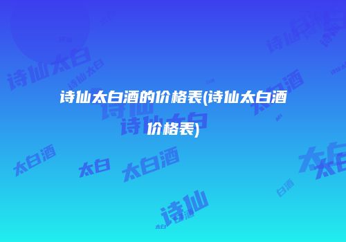 诗仙太白酒的价格表(诗仙太白酒价格表)