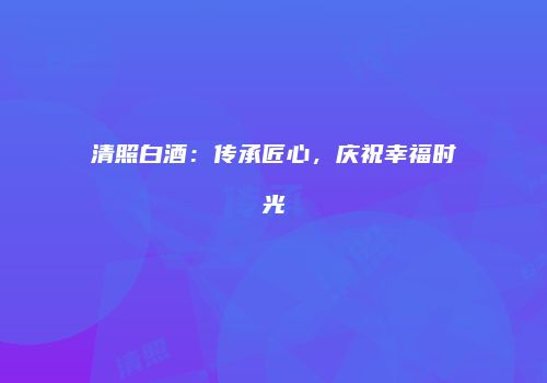 清照白酒：传承匠心，庆祝幸福时光