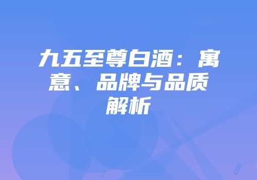 九五至尊白酒：寓意、品牌与品质解析