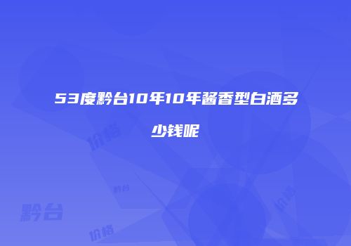 53度黔台10年10年酱香型白酒多少钱呢