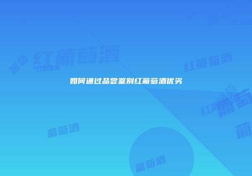 如何通过品尝鉴别红葡萄酒优劣