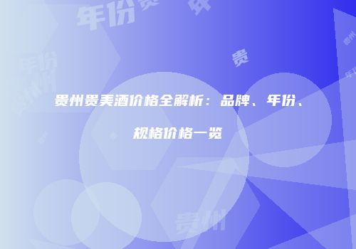 贵州贵美酒价格全解析：品牌、年份、规格价格一览
