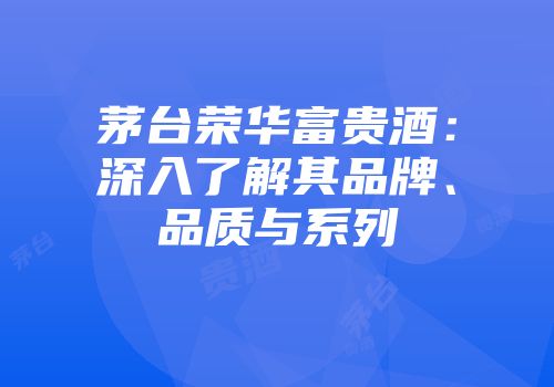 茅台荣华富贵酒：深入了解其品牌、品质与系列