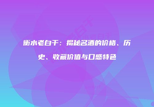 衡水老白干：揭秘名酒的价格、历史、收藏价值与口感特色